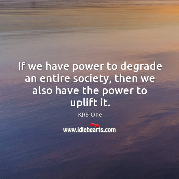If we have power to degrade an entire society, then we also have the power to uplift it. KRS-One Picture Quote