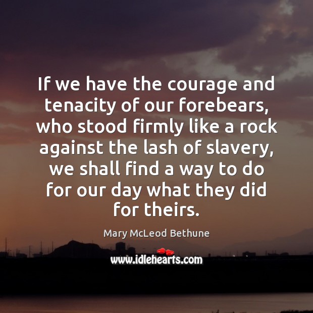 If we have the courage and tenacity of our forebears, who stood Mary McLeod Bethune Picture Quote