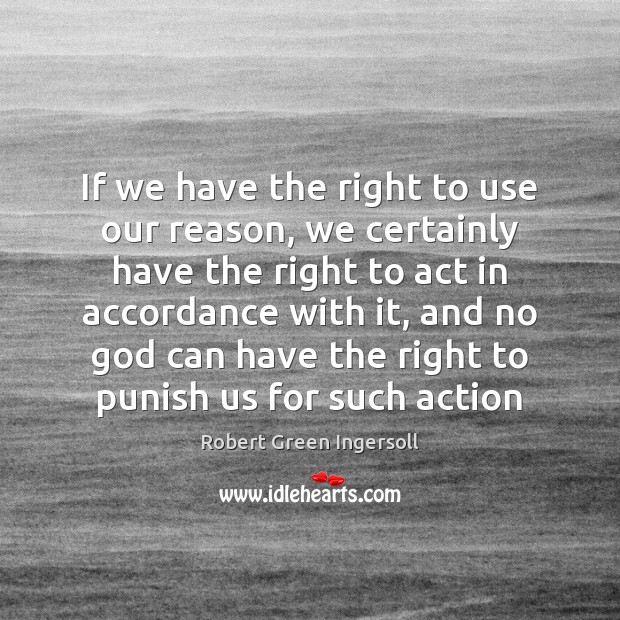 If we have the right to use our reason, we certainly have Robert Green Ingersoll Picture Quote