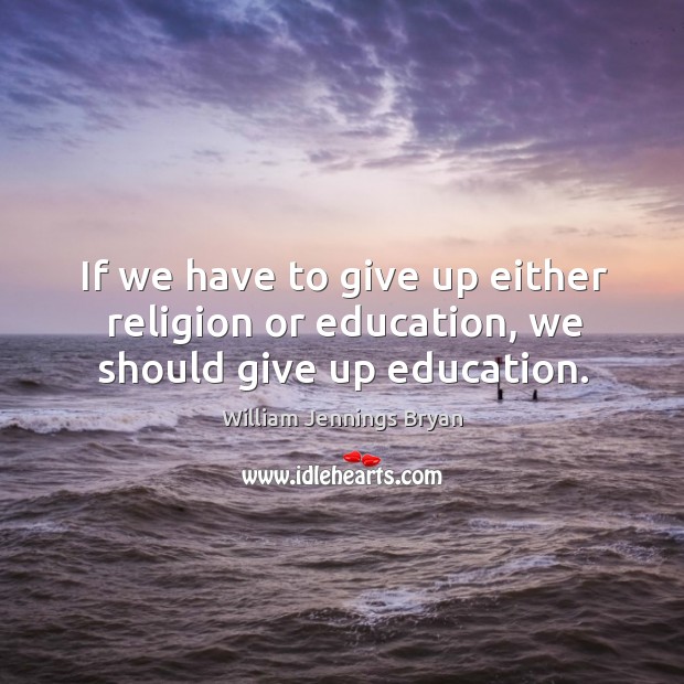 If we have to give up either religion or education, we should give up education. William Jennings Bryan Picture Quote