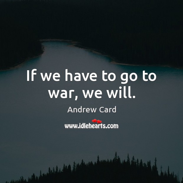 If we have to go to war, we will. Andrew Card Picture Quote