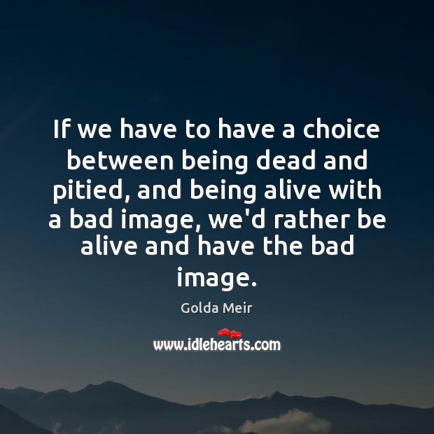 If we have to have a choice between being dead and pitied, Golda Meir Picture Quote