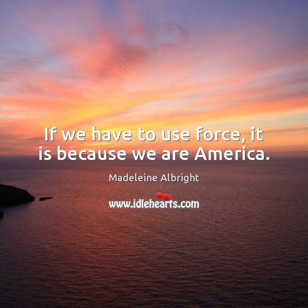 If we have to use force, it is because we are America. Madeleine Albright Picture Quote