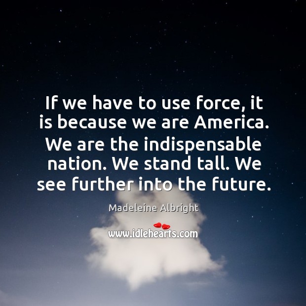 If we have to use force, it is because we are america. Madeleine Albright Picture Quote