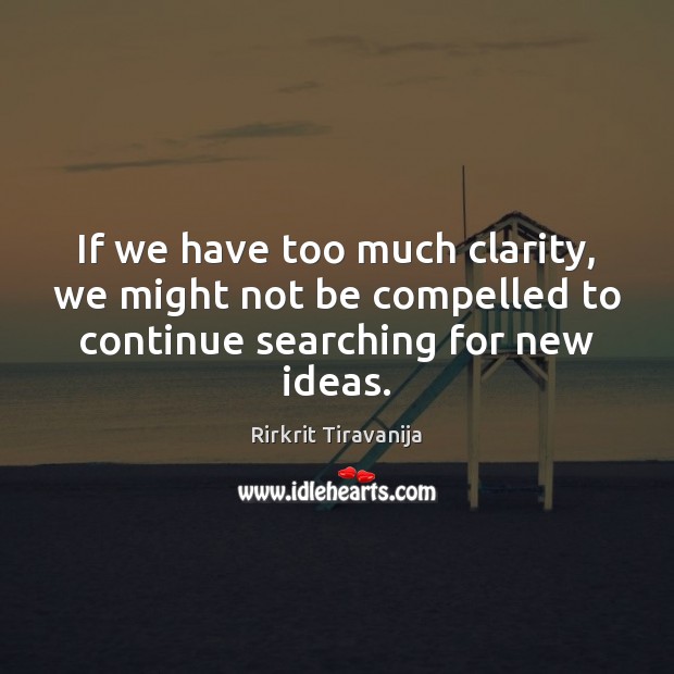 If we have too much clarity, we might not be compelled to Rirkrit Tiravanija Picture Quote