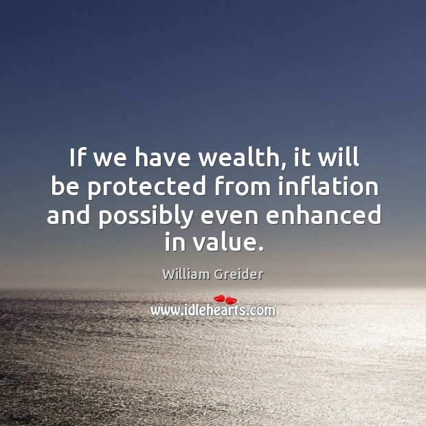 If we have wealth, it will be protected from inflation and possibly even enhanced in value. William Greider Picture Quote