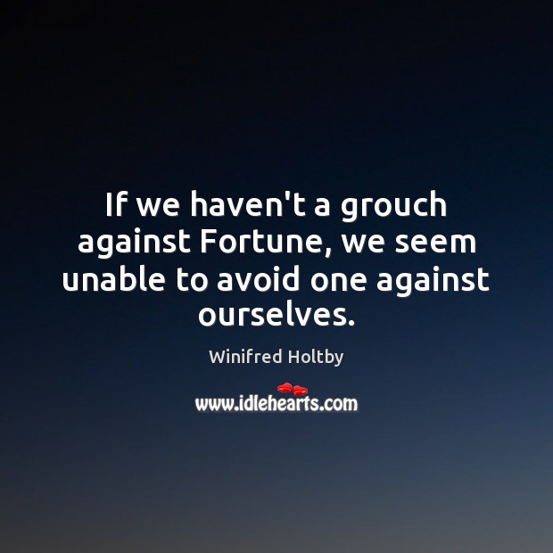 If we haven’t a grouch against Fortune, we seem unable to avoid one against ourselves. Winifred Holtby Picture Quote