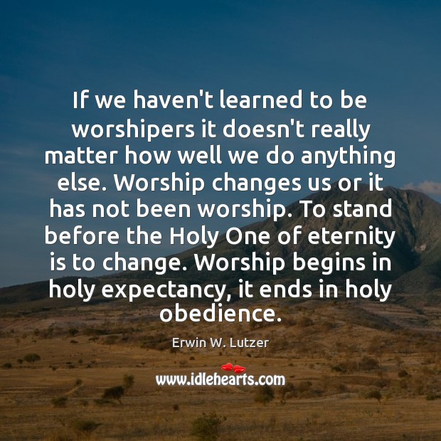 If we haven’t learned to be worshipers it doesn’t really matter how Erwin W. Lutzer Picture Quote