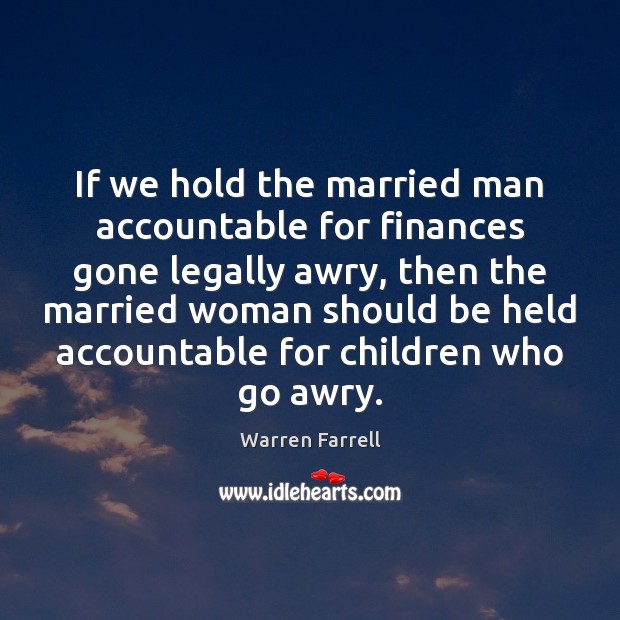 If we hold the married man accountable for finances gone legally awry, Warren Farrell Picture Quote