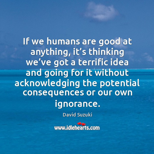 If we humans are good at anything, it’s thinking we’ve David Suzuki Picture Quote