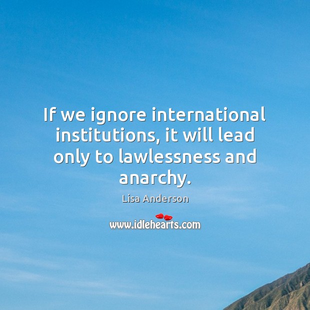 If we ignore international institutions, it will lead only to lawlessness and anarchy. Lisa Anderson Picture Quote