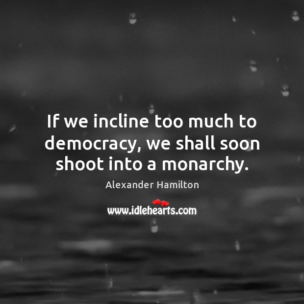 If we incline too much to democracy, we shall soon shoot into a monarchy. Alexander Hamilton Picture Quote