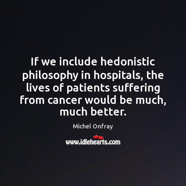 If we include hedonistic philosophy in hospitals, the lives of patients suffering Michel Onfray Picture Quote