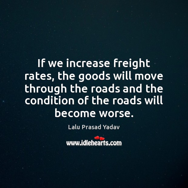 If we increase freight rates, the goods will move through the roads Image