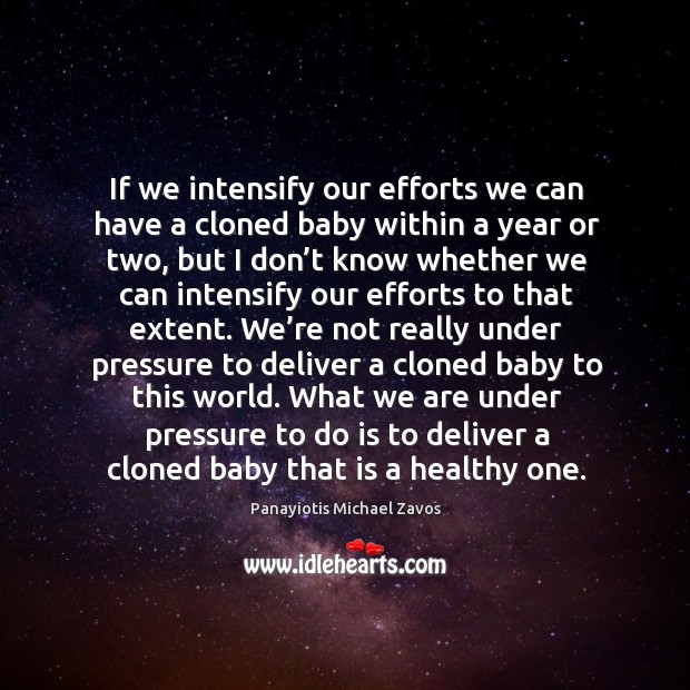 If we intensify our efforts we can have a cloned baby within a year or two, but I don’t Panayiotis Michael Zavos Picture Quote
