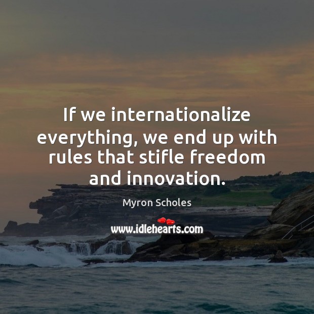 If we internationalize everything, we end up with rules that stifle freedom Myron Scholes Picture Quote