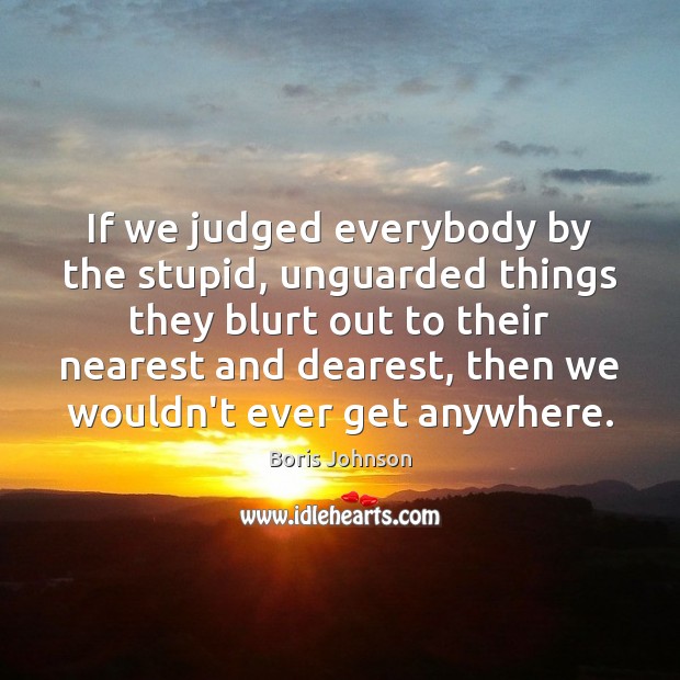 If we judged everybody by the stupid, unguarded things they blurt out Image