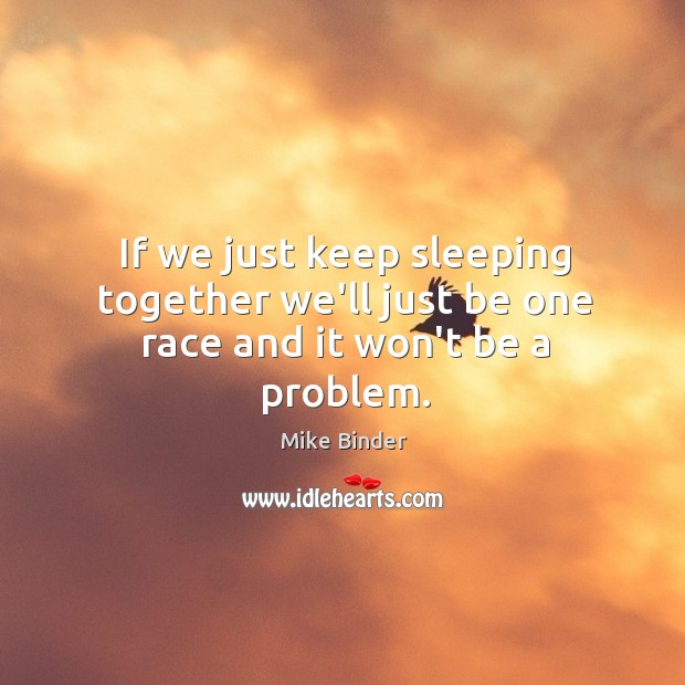If we just keep sleeping together we’ll just be one race and it won’t be a problem. Mike Binder Picture Quote