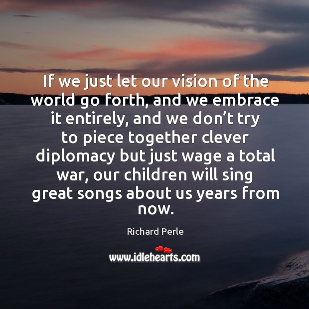If we just let our vision of the world go forth, and we embrace it entirely Richard Perle Picture Quote