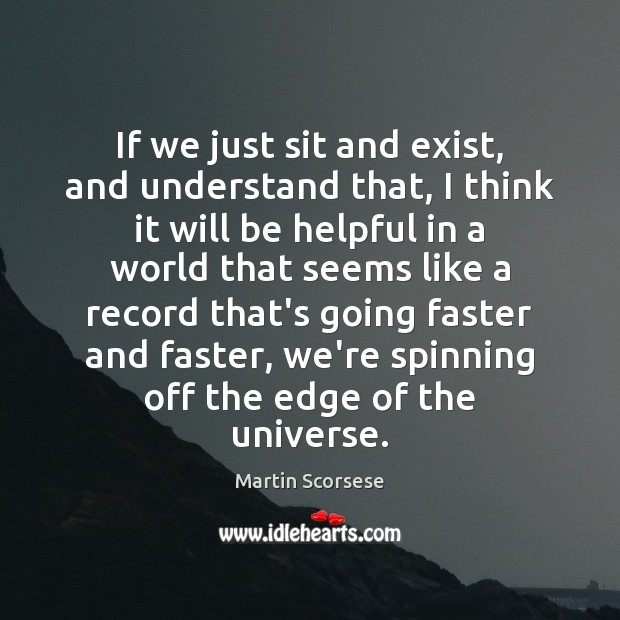 If we just sit and exist, and understand that, I think it Martin Scorsese Picture Quote