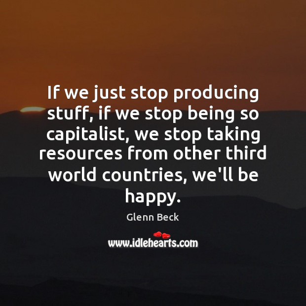If we just stop producing stuff, if we stop being so capitalist, Glenn Beck Picture Quote