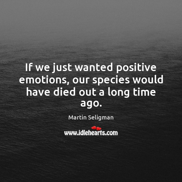 If we just wanted positive emotions, our species would have died out a long time ago. Martin Seligman Picture Quote