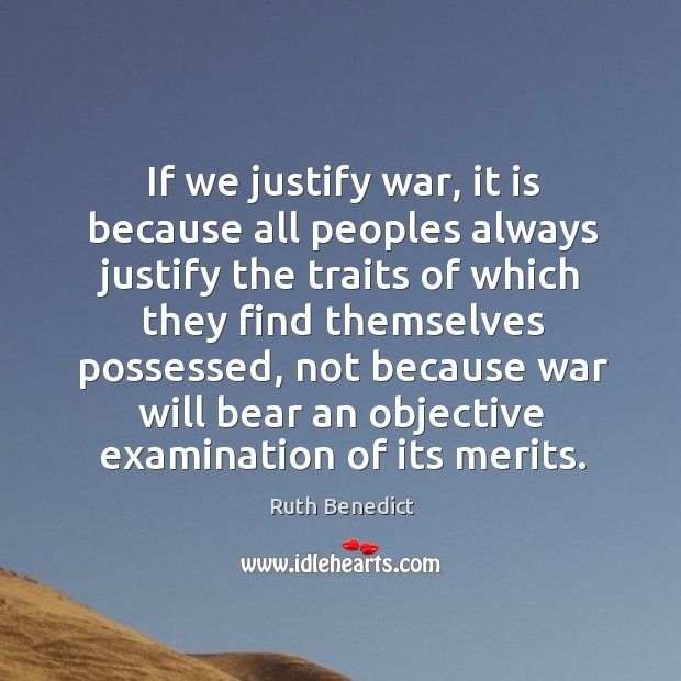 If we justify war, it is because all peoples always justify the traits of which they find themselves possessed Ruth Benedict Picture Quote