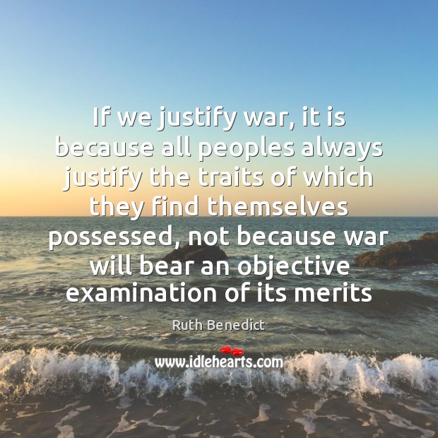 If we justify war, it is because all peoples always justify the Ruth Benedict Picture Quote