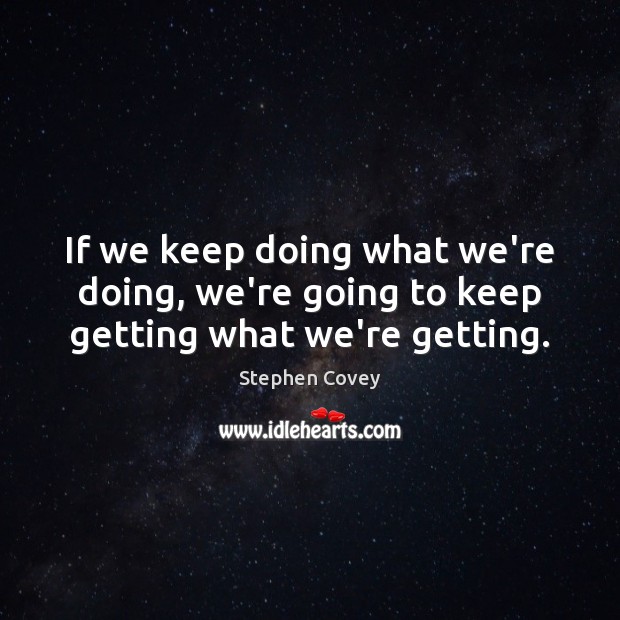 If we keep doing what we’re doing, we’re going to keep getting what we’re getting. Stephen Covey Picture Quote