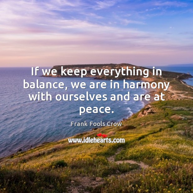 If we keep everything in balance, we are in harmony with ourselves and are at peace. Frank Fools Crow Picture Quote