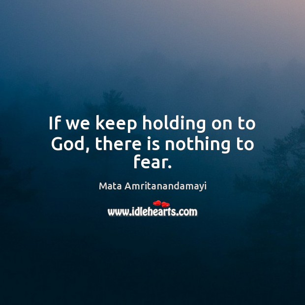 If we keep holding on to God, there is nothing to fear. Mata Amritanandamayi Picture Quote