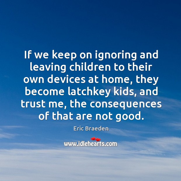 If we keep on ignoring and leaving children to their own devices at home Eric Braeden Picture Quote