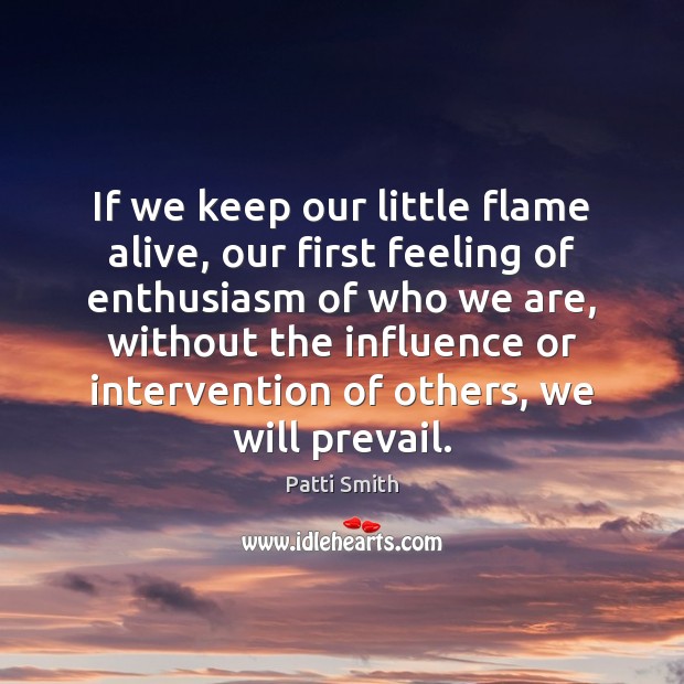If we keep our little flame alive, our first feeling of enthusiasm Patti Smith Picture Quote