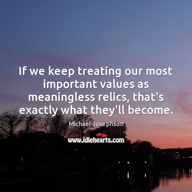 If we keep treating our most important values as meaningless relics, that’s Michael Josephson Picture Quote