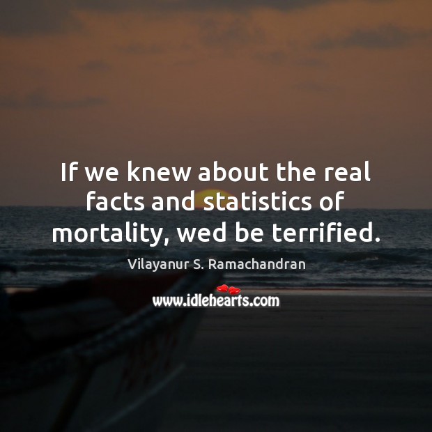 If we knew about the real facts and statistics of mortality, wed be terrified. Vilayanur S. Ramachandran Picture Quote
