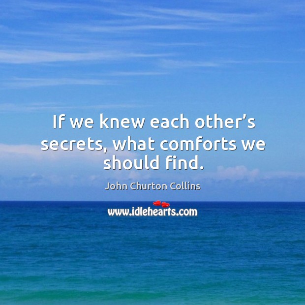 If we knew each other’s secrets, what comforts we should find. John Churton Collins Picture Quote