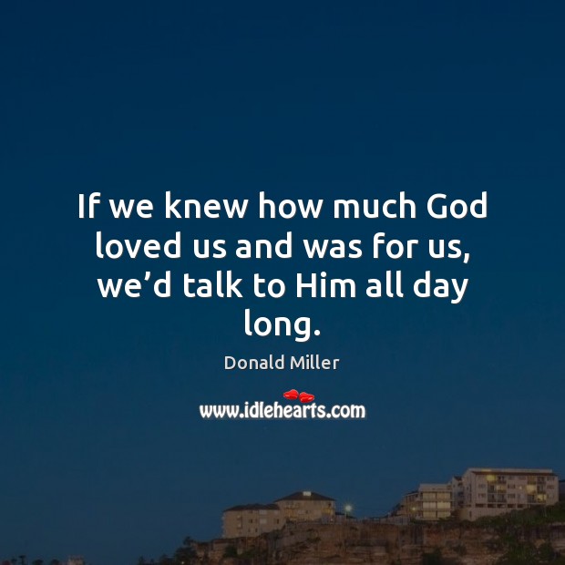 If we knew how much God loved us and was for us, we’d talk to Him all day long. Donald Miller Picture Quote