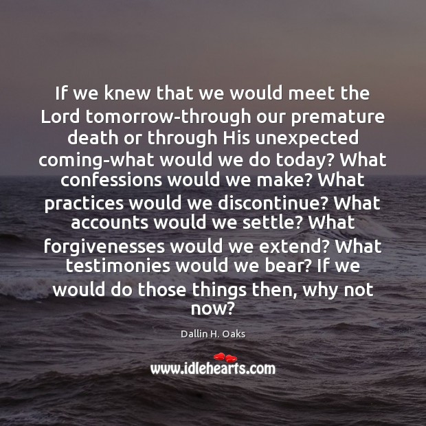 If we knew that we would meet the Lord tomorrow-through our premature Dallin H. Oaks Picture Quote