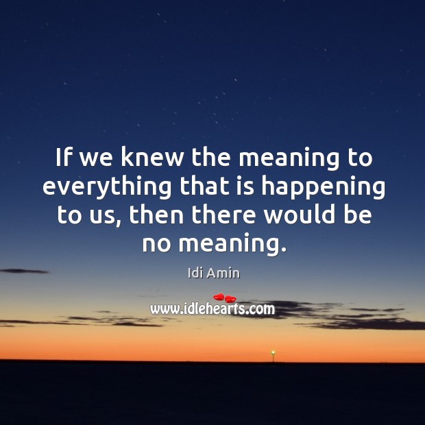If we knew the meaning to everything that is happening to us, then there would be no meaning. Idi Amin Picture Quote