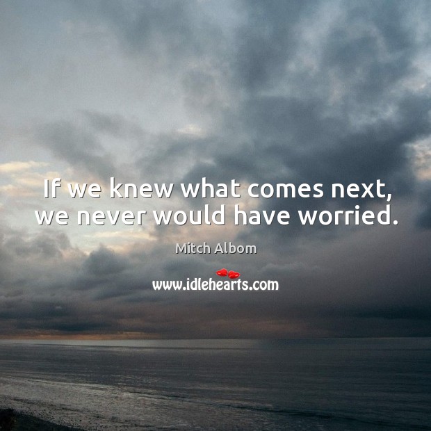 If we knew what comes next, we never would have worried. Mitch Albom Picture Quote