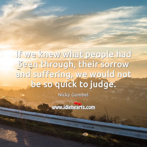 If we knew what people had been through, their sorrow and suffering, Nicky Gumbel Picture Quote
