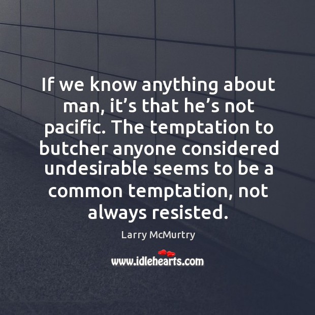 If we know anything about man, it’s that he’s not pacific. Larry McMurtry Picture Quote