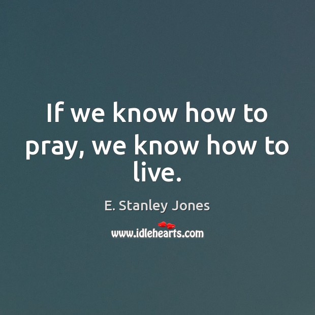 If we know how to pray, we know how to live. E. Stanley Jones Picture Quote