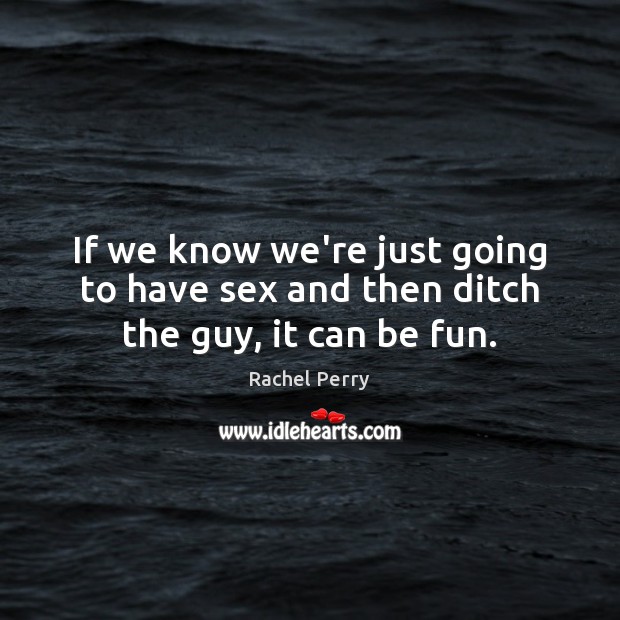 If we know we’re just going to have sex and then ditch the guy, it can be fun. Rachel Perry Picture Quote