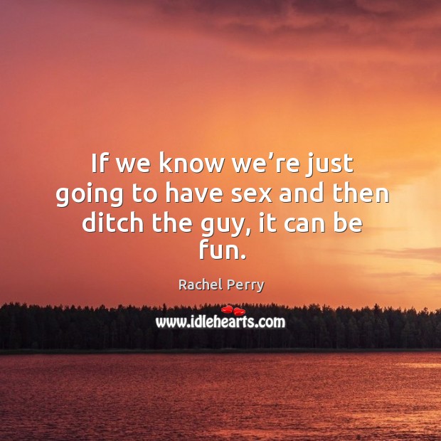 If we know we’re just going to have sex and then ditch the guy, it can be fun. Image