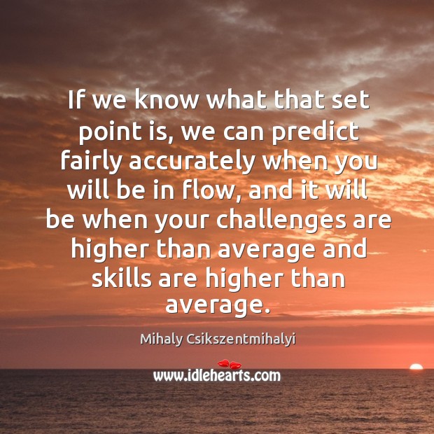 If we know what that set point is, we can predict fairly accurately when you will be in flow Mihaly Csikszentmihalyi Picture Quote