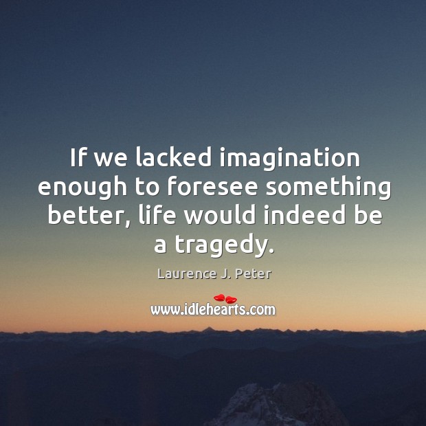 If we lacked imagination enough to foresee something better, life would indeed Laurence J. Peter Picture Quote