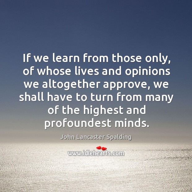 If we learn from those only, of whose lives and opinions we John Lancaster Spalding Picture Quote