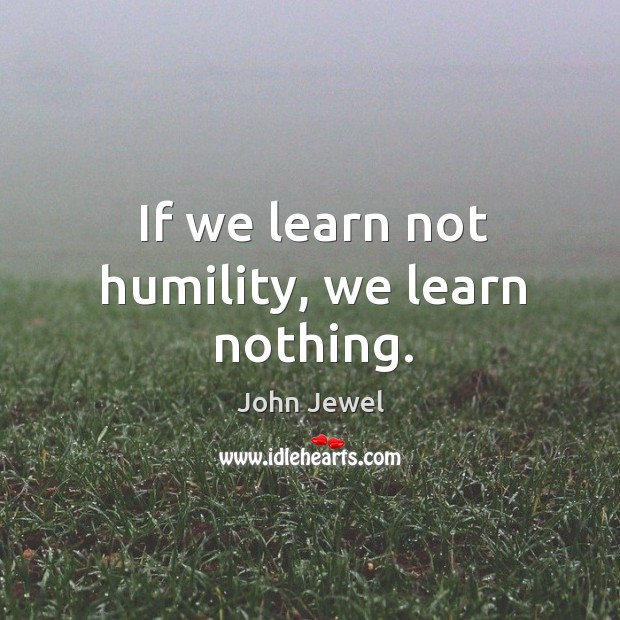 If we learn not humility, we learn nothing. John Jewel Picture Quote