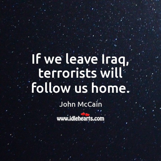 If we leave Iraq, terrorists will follow us home. John McCain Picture Quote